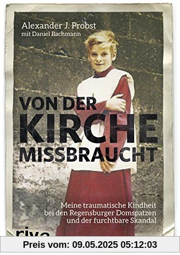 Von der Kirche missbraucht: Meine traumatische Kindheit im Internat der Regensburger Domspatzen und der furchtbare Skandal Von der Kirche missbraucht: Meine traumatische Kindheit im Internat der Regensburger Domspatzen und der furchtbare Skandal