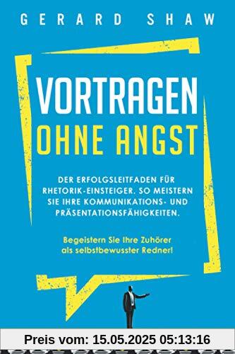 Vortragen ohne Angst: Der Erfolgsleitfaden für Rhetorik-Einsteiger. So meistern Sie Ihre Kommunikations- und Präsentationsfähigkeiten. Begeistern Sie ... Ihre Zuhörer als selbstbewusster Redner!