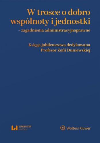 W trosce o dobro wspólnoty i jednostki Zagadnienia administracyjnoprawne: Księga jubileuszowa dedykowana Profesor Zofii Duniewskiej von Wolters Kluwer