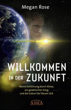 WILLKOMMEN IN DER ZUKUNFT: Entführung durch Aliens, ein galaktischer Krieg und die Geburt der Neuen Zeit von AMRA Verlag