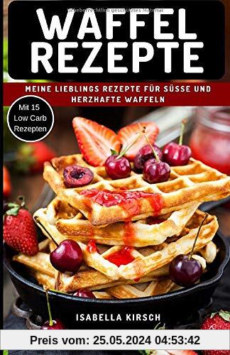 Waffel Rezepte - Meine Lieblings Rezepte für Süße und herzhafte Waffeln: Mit Extra Bonus Kapitel für Low Carb Waffel Rezepte