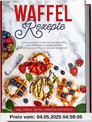 Waffel Rezepte: Das Rezeptbuch mit den leckersten und abwechslungsreichsten Waffelrezepten von süß bis herzhaft | inkl. Tipps & Tricks, Frühstückswaffeln und köstlichen Beilagen