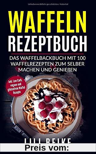 Waffeln Rezeptbuch: Das Waffelbackbuch mit 100 Waffelrezepten zum selber machen. - Inkl. Low Carb, Vegane und Glutenfreie Waffelrezepte