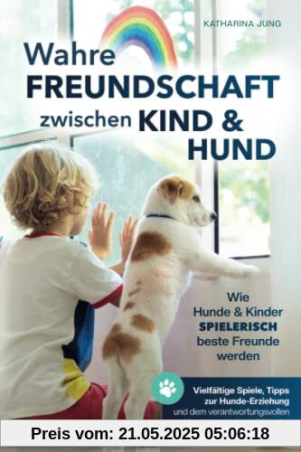 Wahre Freundschaft zwischen Kind und Hund - Wie Hunde und Kinder spielerisch beste Freunde werden: vielfältige Spiele, Tipps zur Hundeerziehung und den verantwortungsvollen Umgang mit einem Haustier