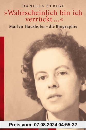 »Wahrscheinlich bin ich verrückt...«: Marlen Haushofer - Die Biographie