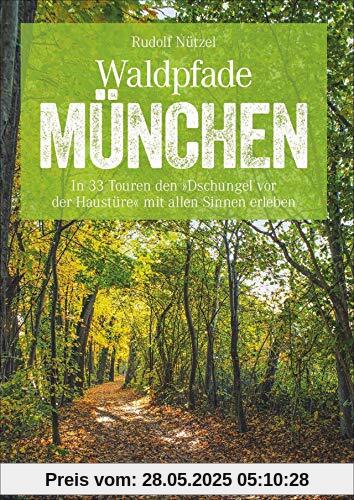 Waldpfade München: In 33 Touren den »Dschungel vor der Haustüre« mit allen Sinnen erleben (Erlebnis Wandern)