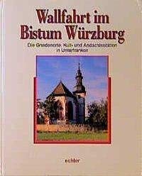 Wallfahrt im Bistum Würzburg. Gnadenorte, Kult- und Andachtsstätten in Unterfranken: Die Gnadenorte, Kult- und Andachtsstätten in Unterfranken (Kirche, Kunst und Kultur in Franken) von Echter Verlag GmbH