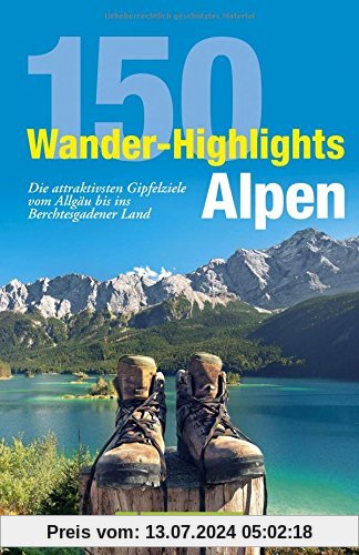Wandern Alpen: 150 Wander-Highlights Alpen. Die attraktivsten Gipfelziele vom Allgäu bis ins Berchtesgadener Land. Tourenführer in den Bayerischen Alpen zum Bergsteigen in Karwendel und Wetterstein