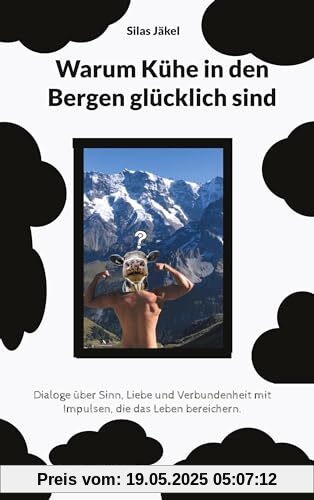 Warum Kühe in den Bergen glücklich sind: DIALOGE ÜBER SINN, LIEBE UND VERBUNDENHEIT MIT IMPULSEN, DIE DAS LEBEN BEREICHERN