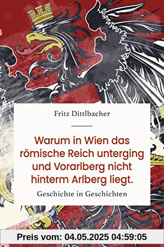 Warum in Wien das römische Reich unterging und Vorarlberg nicht hinterm Arlberg liegt: Geschichte in Geschichten