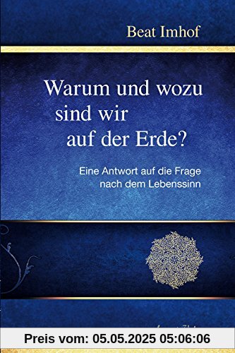 Warum und wozu sind wir auf der Erde?: Eine Antwort auf die Frage nach dem Lebenssinn