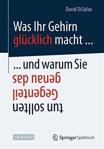 Was Ihr Gehirn glücklich macht . . . und warum Sie genau das Gegenteil tun sollten Was Ihr Gehirn glücklich macht . . . und warum Sie genau das Gegenteil tun sollten