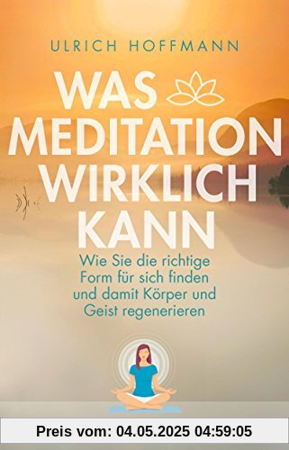 Was Meditation wirklich kann: Wie Sie die richtige Form für sich finden und damit Körper und Geist regenerieren