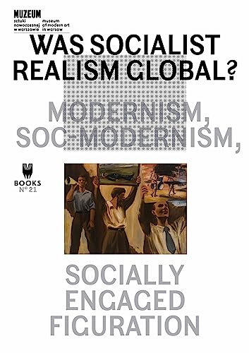 Was Socialist Realism Global?: Modernism, Soc-Modernism, Socially Engaged Figuration (Museum Under Construction, 21)