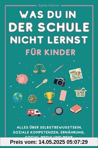 Was du in der Schule nicht lernst (für Kinder): Alles über Selbstbewusstsein, soziale Kompetenzen, Ernährung, Social Media und mehr