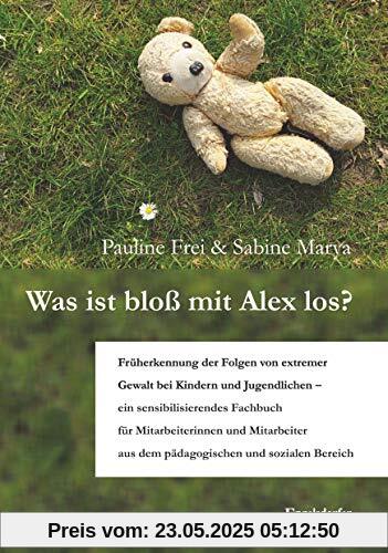 Was ist bloß mit Alex los?: Früherkennung der Folgen von extremer Gewalt bei Kindern und Jugendlichen - ein sensibilisierendes Fachbuch für ... aus dem pädagogischen und sozialen Bereich