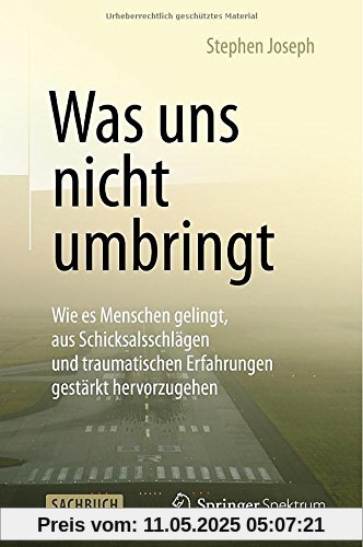 Was uns nicht umbringt: Wie es Menschen gelingt, aus Schicksalsschlägen und traumatischen Erfahrungen gestärkt hervorzugehen