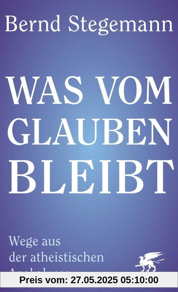 Was vom Glauben bleibt: Wege aus der atheistischen Apokalypse Was vom Glauben bleibt: Wege aus der atheistischen Apokalypse