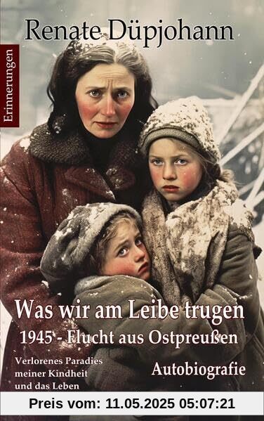 Was wir am Leibe trugen - 1945 - Flucht aus Ostpreußen - Verlorenes Paradies meiner Kindheit und das Leben danach - Autobiografie - Erinnerungen