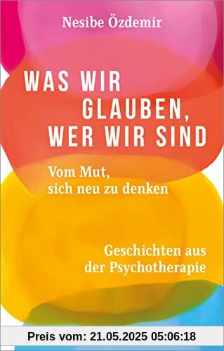 Was wir glauben, wer wir sind: Vom Mut, sich neu zu denken. Geschichten aus der Psychotherapie