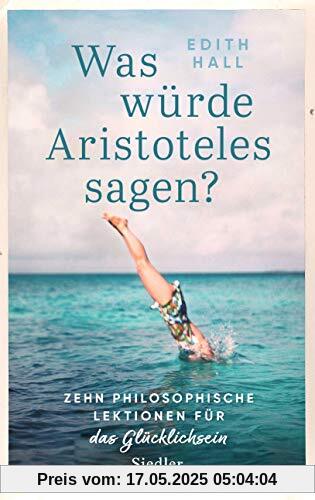 Was würde Aristoteles sagen?: Zehn philosophische Lektionen für das Glücklichsein - Was würde Aristoteles sagen?: Zehn philosophische Lektionen für das Glücklichsein -