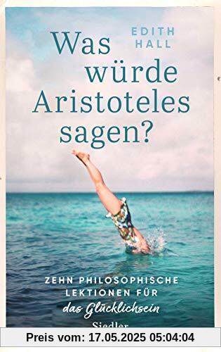 Was würde Aristoteles sagen?: Zehn philosophische Lektionen für das Glücklichsein -