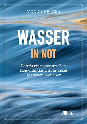 Wasser in Not: Porträt eines essenziellen Elements, das wir für unser Überleben brauchen von Oekom Verlag GmbH
