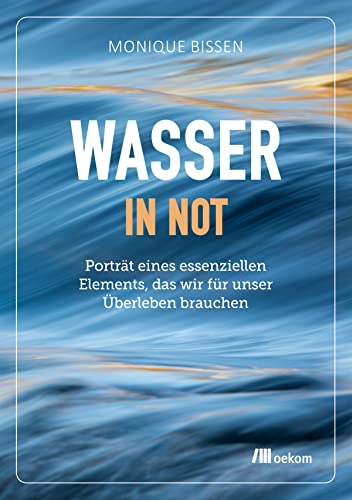 Wasser in Not: Porträt eines essenziellen Elements, das wir für unser Überleben brauchen von Oekom Verlag GmbH