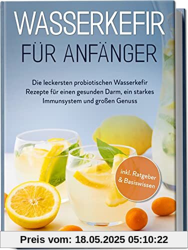 Wasserkefir für Anfänger: Die leckersten probiotischen Wasserkefir Rezepte für einen gesunden Darm, ein starkes Immunsystem und großen Genuss | inkl. Ratgeber & Basiswissen
