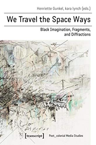 We Travel the Space Ways: Black Imagination, Fragments, and Diffractions (Post_koloniale Medienwissenschaft, Bd. 8)