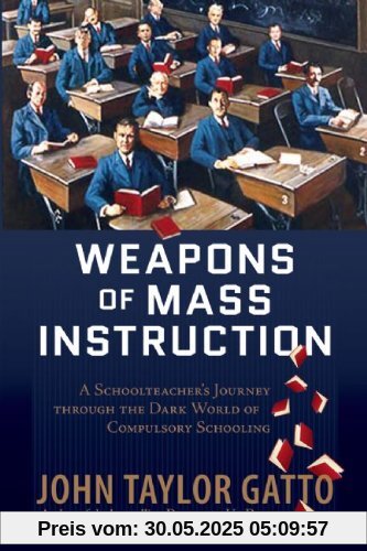 Weapons of Mass Instruction: A Schoolteacher's Journey Through the Dark World of Compulsory Schooling