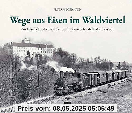 Wege aus Eisen im Waldviertel: Zur Geschichte der Eisenbahnen im Viertel ober dem Manhartsberg Wege aus Eisen im Waldviertel: Zur Geschichte der Eisenbahnen im Viertel ober dem Manhartsberg