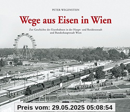 Wege aus Eisen in Wien: Zur Geschichte der Eisenbahnen in der Haupt- und Residenzstadt und Bundeshauptstadt Wien
