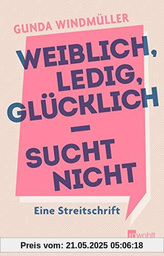 Weiblich, ledig, glücklich - sucht nicht: Eine Streitschrift