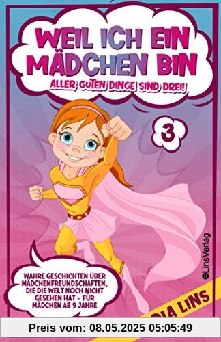 Weil ich ein Mädchen bin - Aller guten Dinge sind drei!: Wahre Geschichten über Mädchenfreundschaften, die die Welt noch nicht gesehen hat - Für Mädchen ab 9 Jahre (Bücher für Mädchen, Band 3)