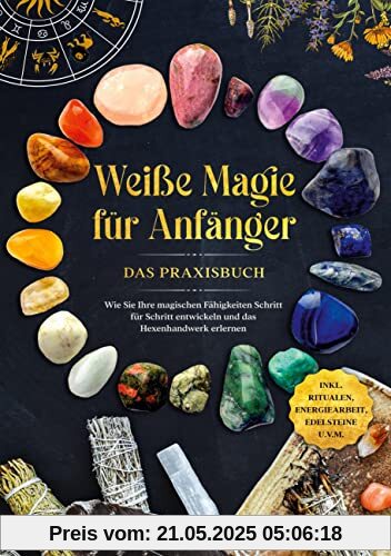 Weiße Magie für Anfänger - Das Praxisbuch: Wie Sie Ihre magischen Fähigkeiten Schritt für Schritt entwickeln und das Hexenhandwerk erlernen - inkl. Ritualen, Energiearbeit, Edelsteine u.v.m.