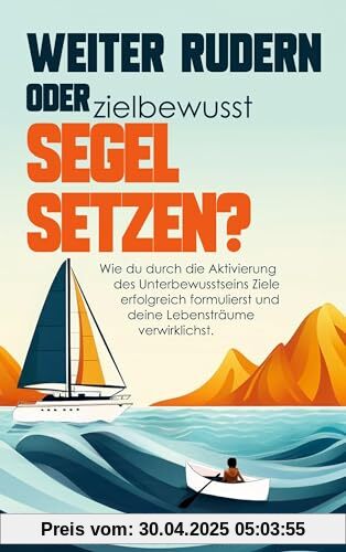 Weiter rudern oder zielbewusst Segel setzen?: Wie du durch die Aktivierung des Unterbewusstseins Ziele erfolgreich formulierst und deine Lebensträume verwirklichst.