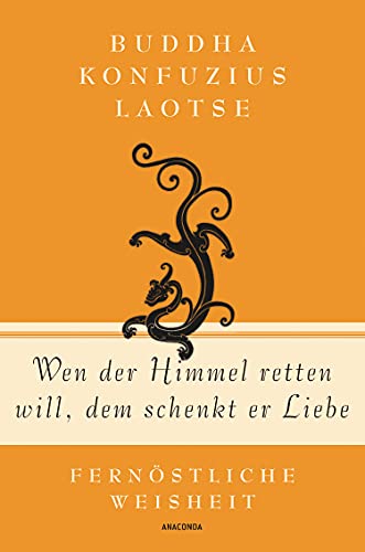 Wen der Himmel retten will, dem schenkt er Liebe - Fernöstliche Weisheit: Fernöstliche Weisheit von Buddha, Konfuzius und Laotse (Geschenkbuch Gedichte und Gedanken, Band 9)