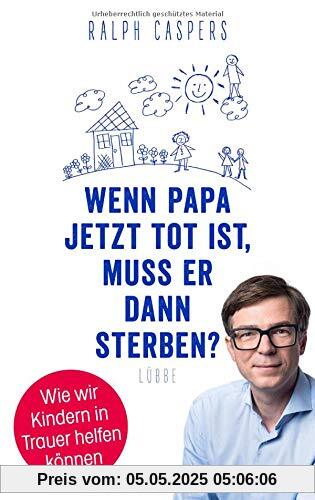 Wenn Papa jetzt tot ist, muss er dann sterben?: Wie wir Kindern in Trauer helfen können