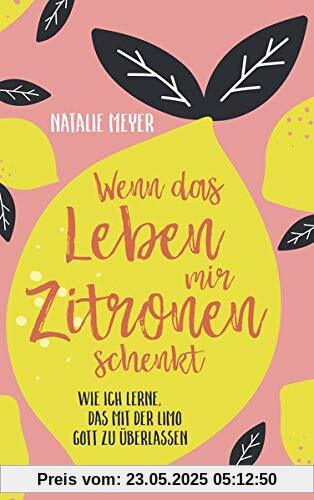 Wenn das Leben mir Zitronen schenkt: Wie ich lerne, das mit der Limo Gott zu überlassen