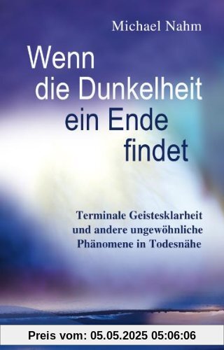 Wenn die Dunkelheit ein Ende findet: Terminale Geistesklarheit und andere ungewöhnliche Phänomene in Todesnähe Wenn die Dunkelheit ein Ende findet: Terminale Geistesklarheit und andere ungewöhnliche Phänomene in Todesnähe