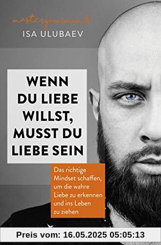 Wenn du Liebe willst, musst du Liebe sein: Das richtige Mindset schaffen, um die wahre Liebe zu erkennen und ins Leben zu ziehen