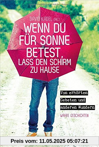 Wenn du für Sonne betest, lass den Schirm zu Hause: Von erhörten Gebeten und anderen Wundern. Wahre Geschichten.