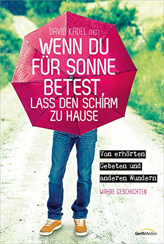 Wenn du für Sonne betest, lass den Schirm zu Hause: Von erhörten Gebeten und anderen Wundern. Wahre Geschichten. von Gerth Medien GmbH