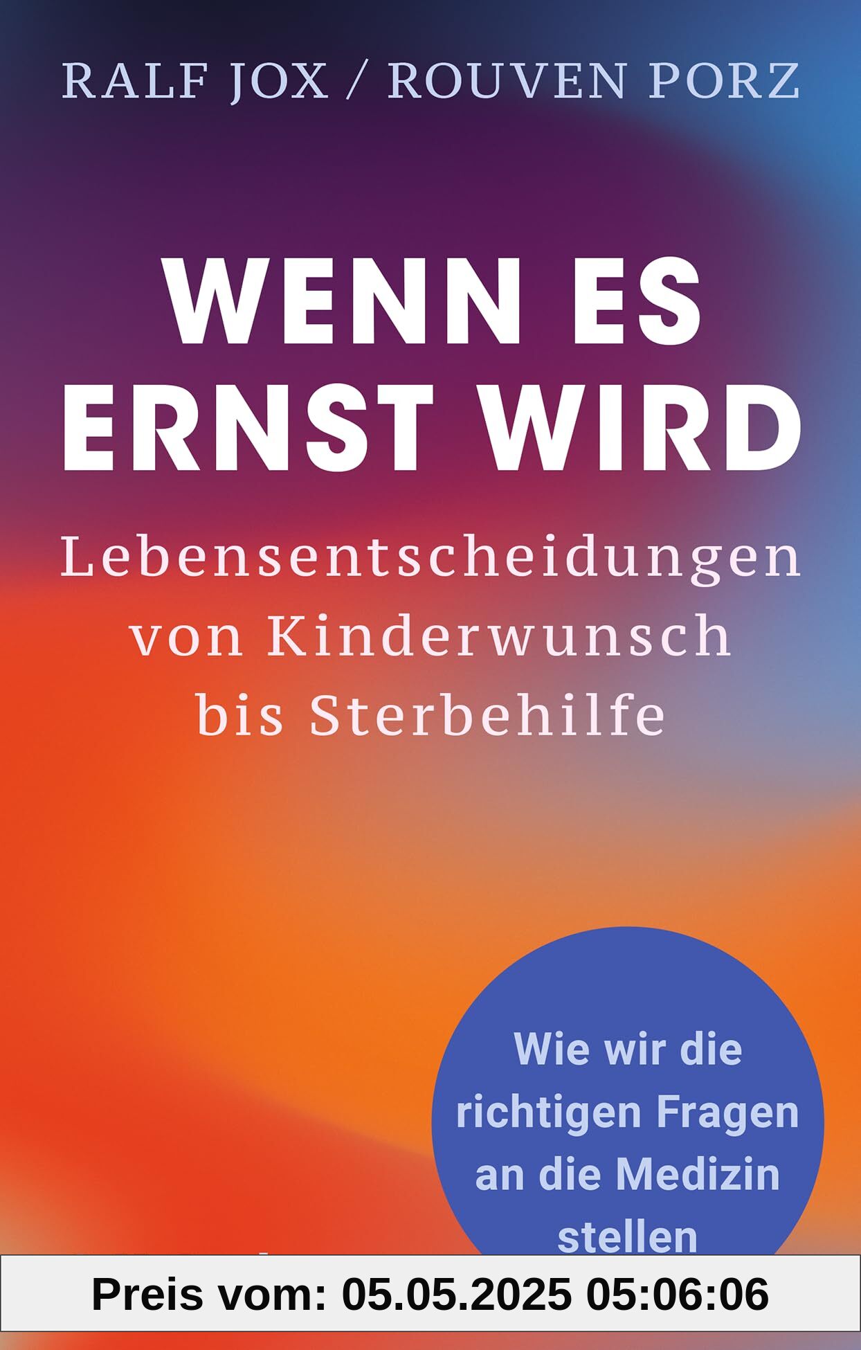 Wenn es ernst wird: Lebensentscheidungen von Kinderwunsch bis Sterbehilfe. Wie wir die richtigen Fragen an die Medizin stellen