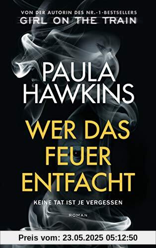 Wer das Feuer entfacht - Keine Tat ist je vergessen: Roman - Von der Autorin des Nr.-1-Bestsellers »Girl on the Train«