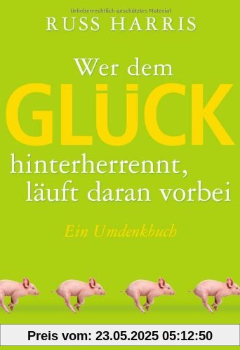 Wer dem Glück hinterherrennt, läuft daran vorbei: Ein Umdenkbuch Wer dem Glück hinterherrennt, läuft daran vorbei: Ein Umdenkbuch