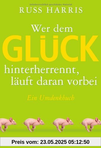 Wer dem Glück hinterherrennt, läuft daran vorbei: Ein Umdenkbuch