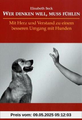 Wer denken will, muss fühlen: Mit Herz und Verstand zu einem besseren Umgang mit Hunden Wer denken will, muss fühlen: Mit Herz und Verstand zu einem besseren Umgang mit Hunden