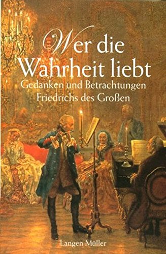 Wer die Wahrheit liebt: Gedanken und Betrachtungen Friedrich des Großen von Langen-Müller